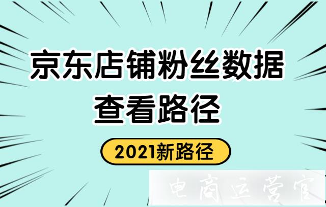 2022年京东店铺粉丝数据在哪里看?京东店铺粉丝数据迁移后的查看方法